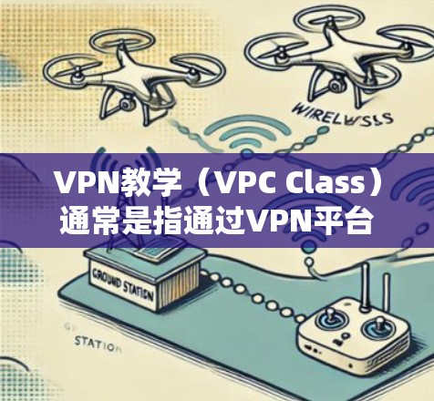 VPN教学（VPC Class）通常是指通过VPN平台连接到其他国家的网络，用于远程教学和教育内容的传输。这是一种特殊的教育方式，允许教师和学生在没有实际物理接触的情况下进行在线教学和学习
