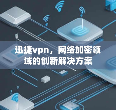 迅捷vpn,网络加密领域的创新解决方案