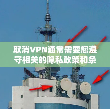 取消VPN通常需要您遵守相关的隐私政策和条款,具体操作可能因VPN服务提供商而异。以下是一些常见的情况和步骤