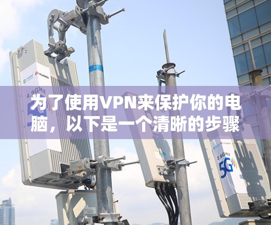 为了使用VPN来保护你的电脑,以下是一个清晰的步骤指南