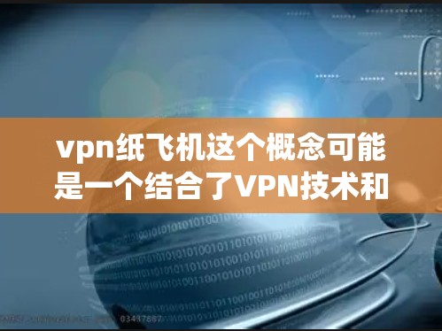 vpn纸飞机这个概念可能是一个结合了VPN技术和纸飞机的组合，具体含义可能取决于上下文。以下是一些可能的解释