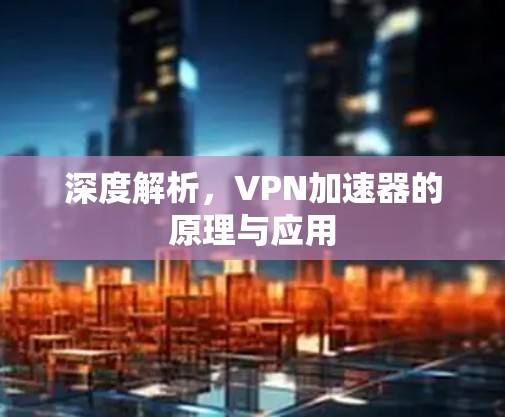 深度解析，VPN加速器的原理与应用