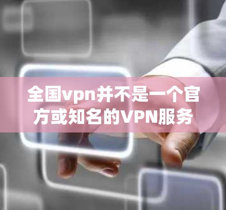 全国vpn并不是一个官方或知名的VPN服务，也不确定你是否指的是某个特定的VPN服务。如果你指的是某个特定的VPN平台或服务，可能需要提供更多上下文信息，以便更好地帮助你