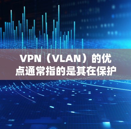 VPN（VLAN）的优点通常指的是其在保护隐私、提高安全性、方便用户访问多平台以及增强数据安全等方面的优势。以下是一些常见的VPN的优点