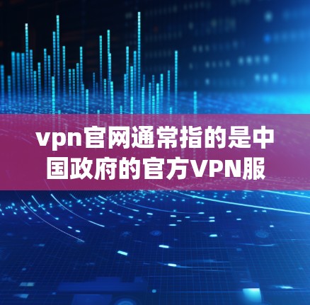 vpn官网通常指的是中国政府的官方VPN服务网站，旨在提供安全的网络连接。以下是一些关于如何注册中国官方VPN官网的步骤