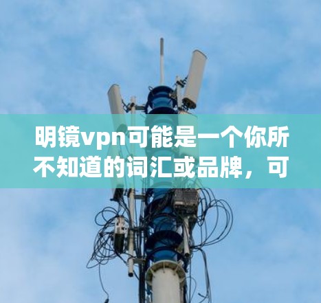 明镜vpn可能是一个你所不知道的词汇或品牌，可能是指某种特定的产品、服务、或品牌。如果你指的是某个特定的软件、服务、或产品，请提供更多上下文，以便我更好地帮助你