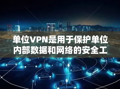 单位VPN是用于保护单位内部数据和网络的安全工具，旨在提供更高的加密和权限管理，确保数据的保密性和合规性。以下是关于单位VPN的详细总结