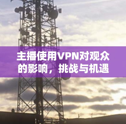 主播使用VPN对观众的影响，挑战与机遇