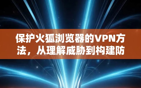 保护火狐浏览器的VPN方法，从理解威胁到构建防护