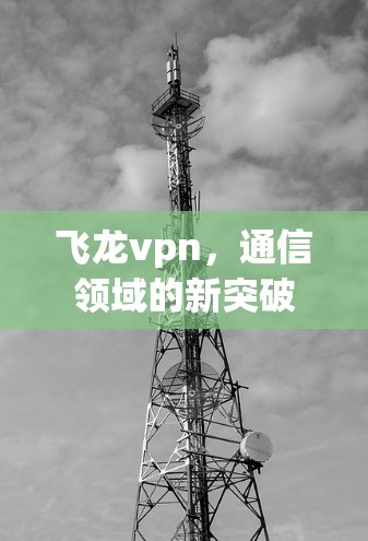 飞龙vpn，通信领域的新突破