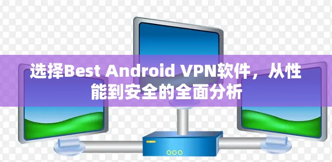 选择Best Android VPN软件，从性能到安全的全面分析
