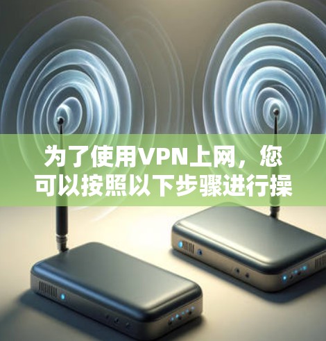 为了使用VPN上网，您可以按照以下步骤进行操作