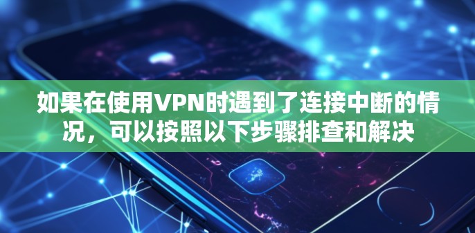 如果在使用VPN时遇到了连接中断的情况，可以按照以下步骤排查和解决