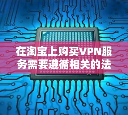 在淘宝上购买VPN服务需要遵循相关的法律法规和平台规定。以下是购买VPN服务的常见步骤和注意事项