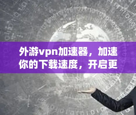 外游vpn加速器，加速你的下载速度，开启更轻松的生产力