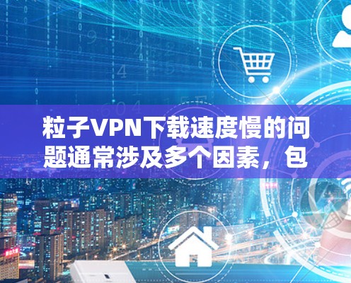 粒子VPN下载速度慢的问题通常涉及多个因素，包括网络连接、设置错误、服务器问题等。以下是分步指南，帮助您解决这个问题