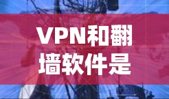 VPN和翻墙软件是保护个人数据和网络免受未经授权访问的重要工具。以下是对这些技术的详细解释