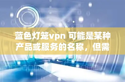 蓝色灯笼vpn 可能是某种产品或服务的名称，但需要更多上下文来确定其具体含义。以下是几种可能的解释