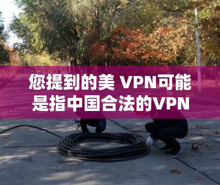 您提到的美 VPN可能是指中国合法的VPN服务，因为美可能是一个打字错误，应该是中国。以下是关于中国常用的VPN服务的详细介绍