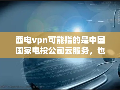 西电vpn可能指的是中国国家电投公司云服务，也可能是某个特定地区的网络VPN服务。以下是一些可能的解释和信息