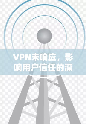 VPN未响应，影响用户信任的深层问题