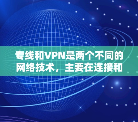 专线和VPN是两个不同的网络技术，主要在连接和通信方面有不同的用途。以下是它们的详细介绍