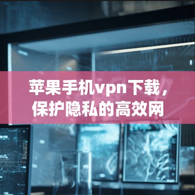 苹果手机vpn下载，保护隐私的高效网络解决方案
