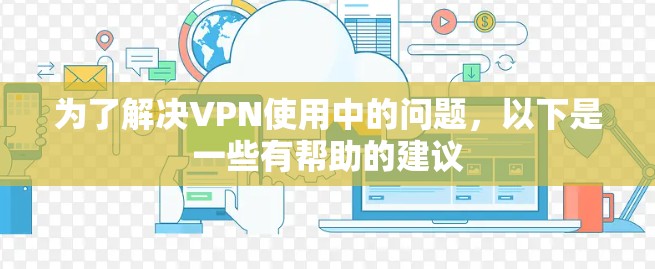 为了解决VPN使用中的问题，以下是一些有帮助的建议