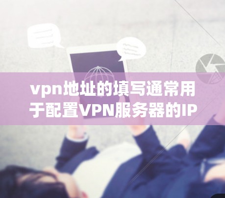 vpn地址的填写通常用于配置VPN服务器的IP地址或其他配置信息。以下是填写vpn地址的步骤
