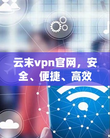 云末vpn官网，安全、便捷、高效的云安全解决方案