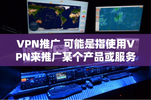 VPN推广 可能是指使用VPN来推广某个产品或服务。VPN被认为是一种增强企业竞争力的工具，因为它可以提供加密的网络连接，保护企业的数据安全和商业机密