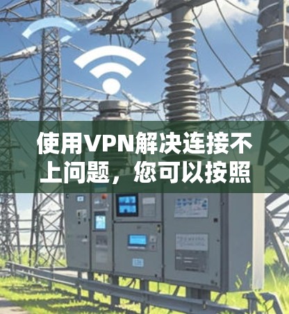 使用VPN解决连接不上问题,您可以按照以下步骤操作 使用VPN解决连接不上问题,您可以按照以下步骤操作