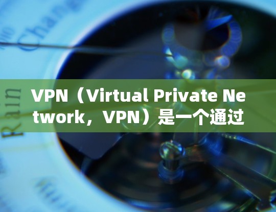 VPN（Virtual Private Network，VPN）是一个通过加密技术连接到外部网络的工具，旨在通过虚拟网络实现与外网的通信。以下是对VPN的详细分析与总结