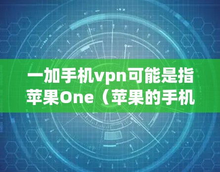 一加手机vpn可能是指苹果One（苹果的手机产品，尤其是iPhone）和ones VPN（苹果的ones网络）以下是对ones VPN的一些信息和使用建议