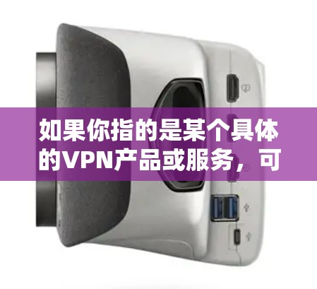 如果你指的是某个具体的VPN产品或服务，可能需要提供更多上下文信息，以便更好地帮助你找到相关的资源或信息。如果这是一个特定品牌或公司开发的软件，可能需要更多的信息来提供详细的解答