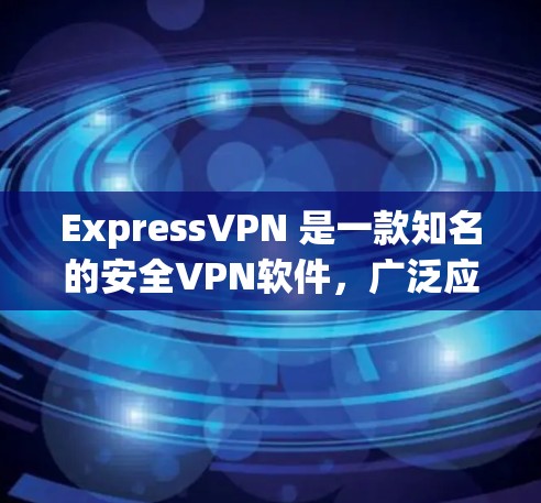 ExpressVPN 是一款知名的安全VPN软件，广泛应用于全球用户。如果您想下载并使用ExpressVPN，以下是详细的步骤指南