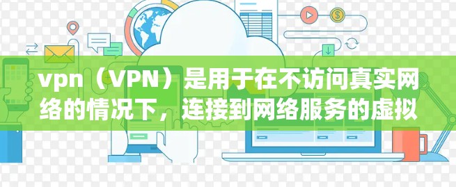 vpn（VPN）是用于在不访问真实网络的情况下，连接到网络服务的虚拟网络，主要功能包括