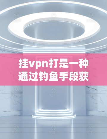 挂vpn打是一种通过钓鱼手段获取信息或攻击网络的活动，包括钓鱼邮件、钓鱼网站访问和钓鱼软件等。以下是详细的步骤和方法