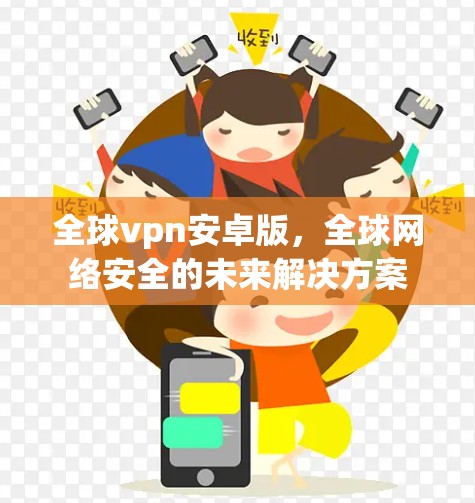 全球vpn安卓版,全球网络安全的未来解决方案 全球vpn安卓版,全球网络安全的未来解决方案