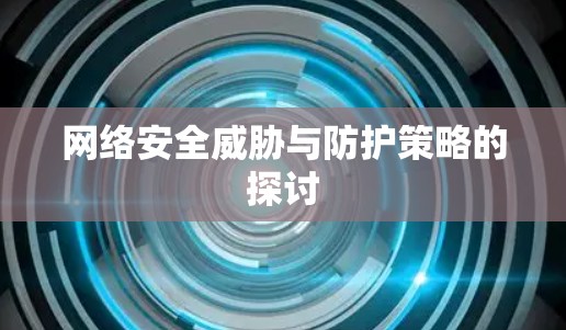 网络安全威胁与防护策略的探讨