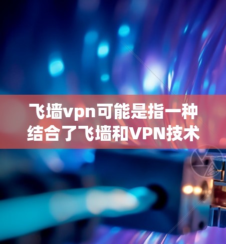 飞墙vpn可能是指一种结合了飞墙和VPN技术的网络工具,用于提供安全、可靠的网络连接。以下是一些可能的解释和信息 飞墙vpn可能是指一种结合了飞墙和VPN技术的网络工具,用于提供安全、可靠的网络连接。以下是一些可能的解释和信息