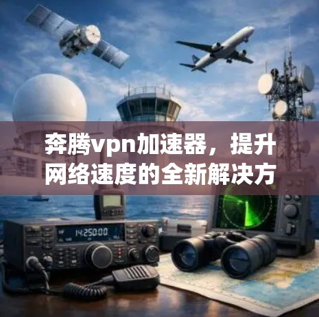 奔腾vpn加速器,提升网络速度的全新解决方案 奔腾vpn加速器,提升网络速度的全新解决方案