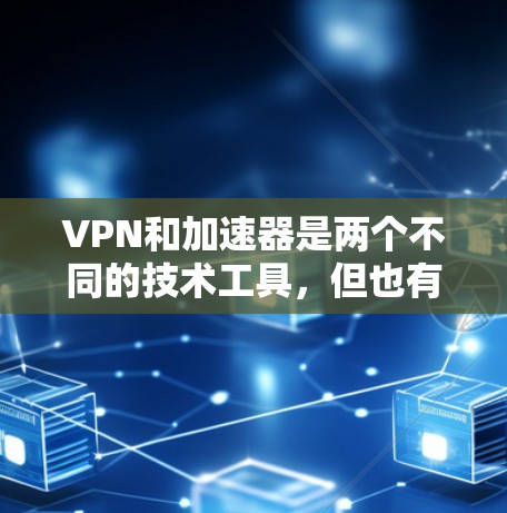 VPN和加速器是两个不同的技术工具，但也有相似之处。以下是它们的主要区别和比较