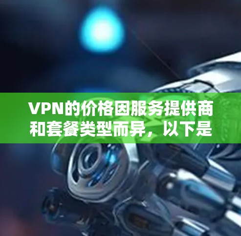 VPN的价格因服务提供商和套餐类型而异，以下是一些常见的VPN费用范围
