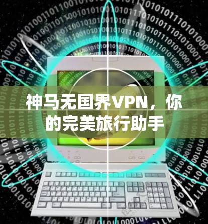 神马无国界VPN,你的完美旅行助手 神马无国界VPN,你的完美旅行助手