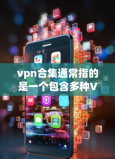 vpn合集通常指的是一个包含多种VPN软件包的合集或包管理工具。这些软件包可能包括不同的VPN协议和版本，如VPN、VPN解决方案、VPN管理工具等