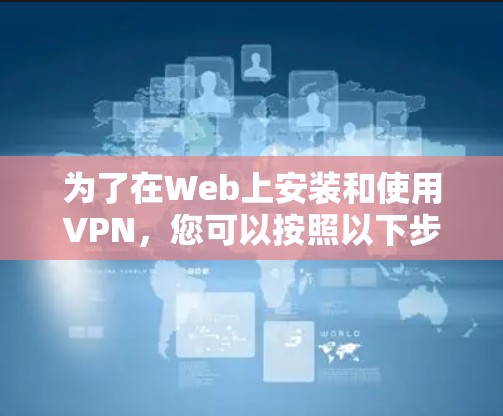为了在Web上安装和使用VPN,您可以按照以下步骤进行 为了在Web上安装和使用VPN,您可以按照以下步骤进行