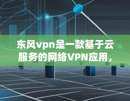 东风vpn是一款基于云服务的网络VPN应用，旨在为用户提供远程访问网络资源的能力，同时提供安全防护功能。以下是一个详细的使用步骤指南，帮助您顺利使用东风vpn