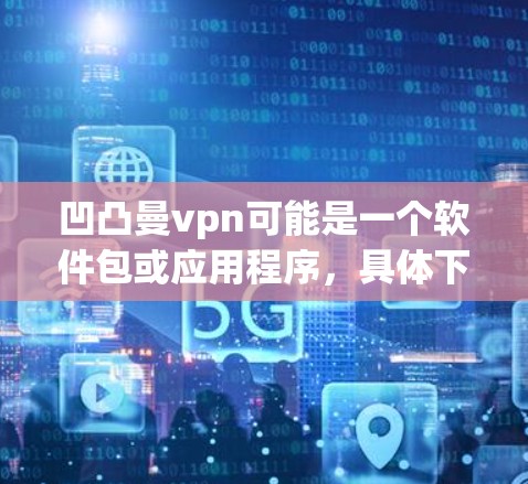 凹凸曼vpn可能是一个软件包或应用程序，具体下载方式取决于其类型。以下是一般步骤，帮助你下载