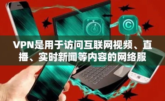 VPN是用于访问互联网视频、直播、实时新闻等内容的网络服务。以下是几个主要的VPN网站，供您参考
